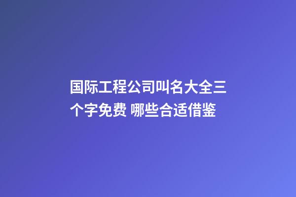 国际工程公司叫名大全三个字免费 哪些合适借鉴